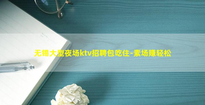 无锡大型夜场ktv招聘包吃住-素场赚轻松